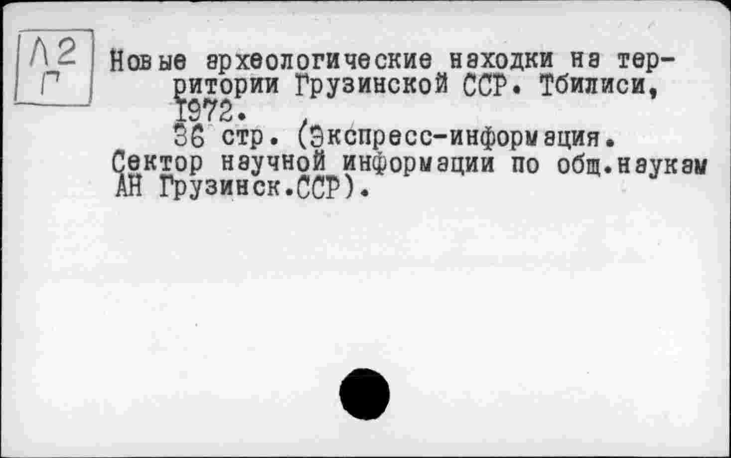 ﻿Новые археологические находки нэ территории Грузинской ССР. Тбилиси, 36 стр. (Экспресс-информация.
Сектор научной информации по общ.наукам АН Грузинок.ССР).